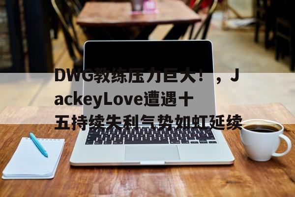 爱游戏-DWG教练压力巨大！，JackeyLove遭遇十五持续失利气势如虹延续的简单介绍