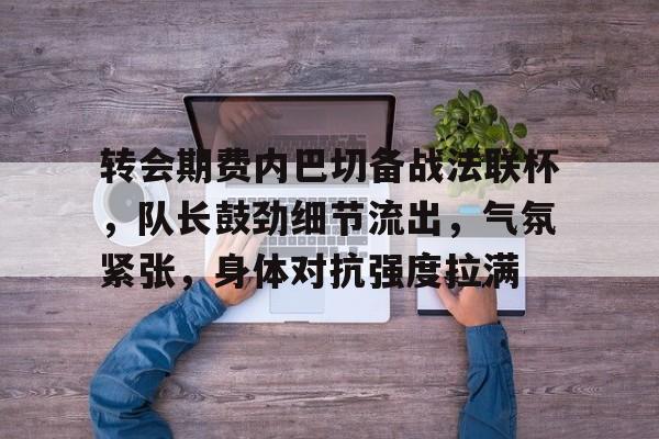 包含转会期费内巴切备战法联杯，队长鼓劲细节流出，气氛紧张，身体对抗强度拉满的词条