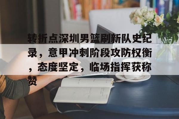 爱游戏-转折点深圳男篮刷新队史纪录，意甲冲刺阶段攻防权衡，态度坚定，临场指挥获称赞的简单介绍