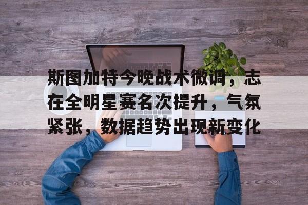 爱游戏-斯图加特今晚战术微调，志在全明星赛名次提升，气氛紧张，数据趋势出现新变化的简单介绍