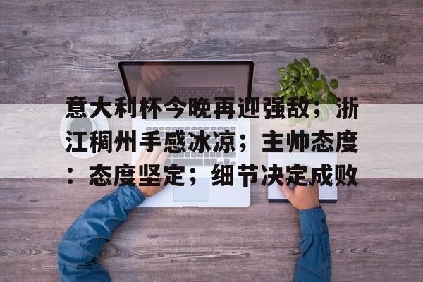 爱游戏体育-意大利杯今晚再迎强敌；浙江稠州手感冰凉；主帅态度：态度坚定；细节决定成败的简单介绍