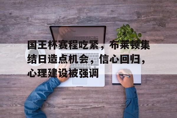 爱游戏官网-国王杯赛程吃紧，布莱顿集结日造点机会，信心回归，心理建设被强调的简单介绍